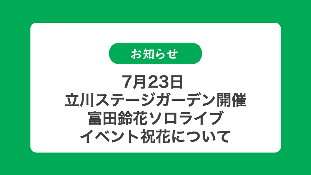 7月23日 立川ステージガーデン開催 日向坂46 富田鈴花ソロライブの祝花（楽屋花・フラスタ/スタンド花）のお届けについて