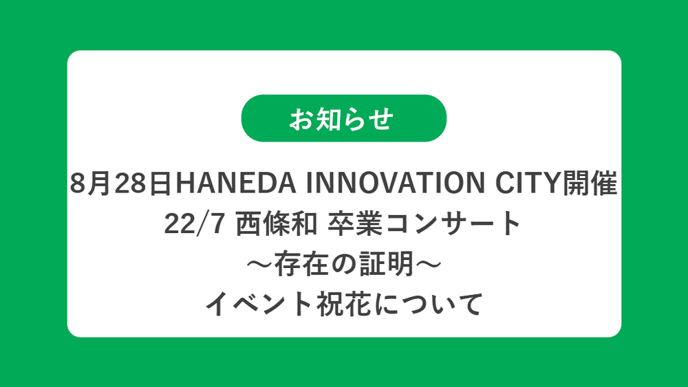 8月28日 HANEDA INNOVATION CITY開催  22/7 西條和 卒業コンサート ～存在の証明～祝花（楽屋花・フラスタ/スタンド花）のお届けについて