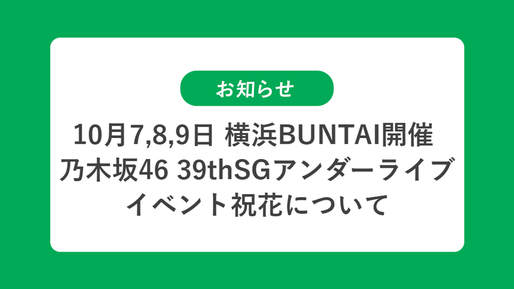 10月7,8,9日 横浜BUNTAI開催 乃木坂46 39thSGアンダーライブの祝花（楽屋花・フラスタ/スタンド花）のお届けについて
