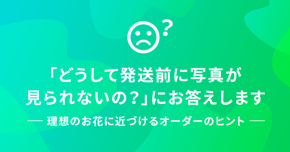 「どうして発送前に写真が見られないの？」にお答えします ―理想のお花に近づけるオーダーのヒント―