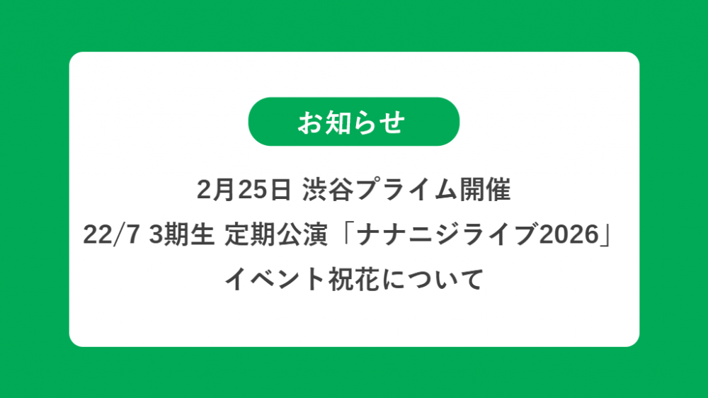 2月25日 22/7 3期生 定期公演「ナナニジライブ2026」の祝花（楽屋花・フラスタ/スタンド花）のお届けについて
