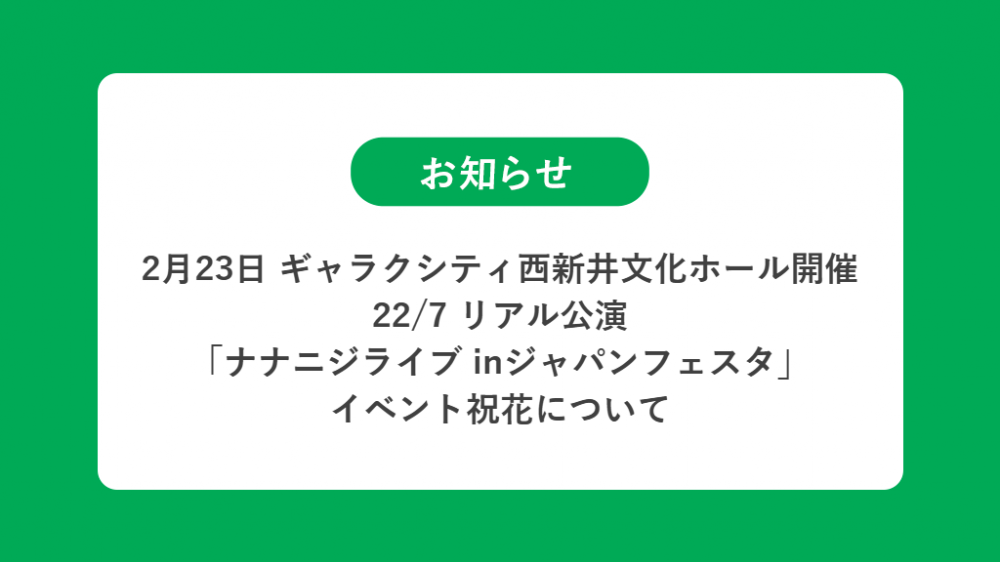 2月23日 22/7 リアル公演 「ナナニジライブ inジャパンフェスタ」の祝花（楽屋花・フラスタ/スタンド花）のお届けについて