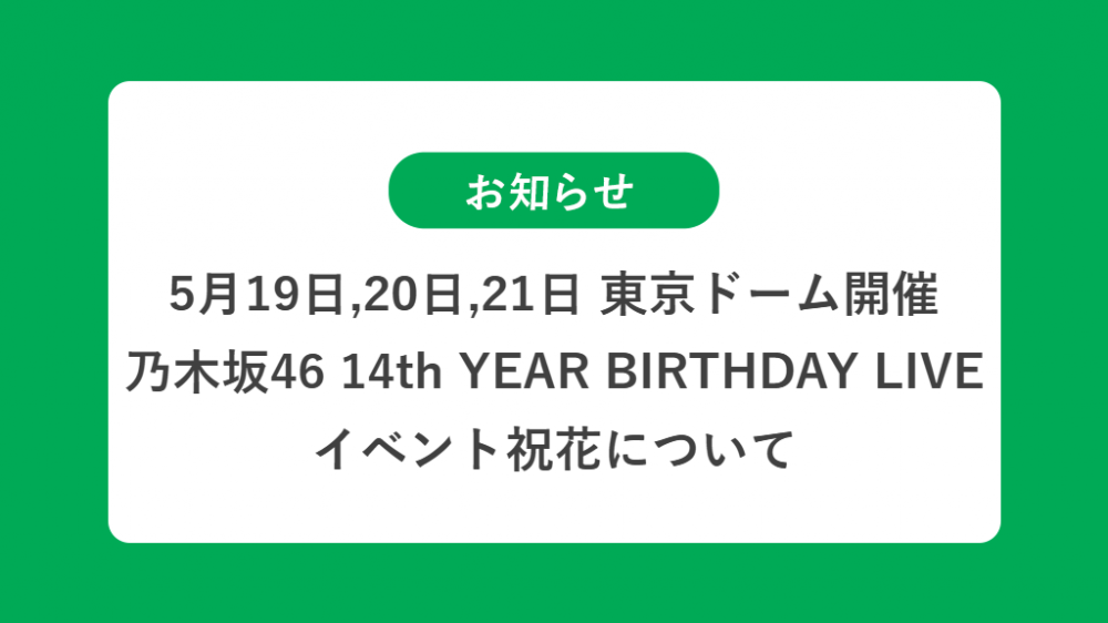 5月19日,20日,21日 東京ドーム開催 乃木坂46 14th YEAR BIRTHDAY LIVE の祝花（楽屋花・フラスタ/スタンド花）のお届けについて