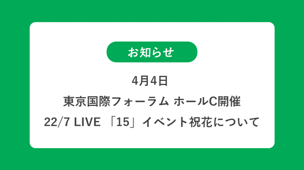 4月4日  東京国際フォーラム ホールC開催 22/7 LIVE 「15」の祝花（楽屋花・フラスタ/スタンド花）のお届けについて