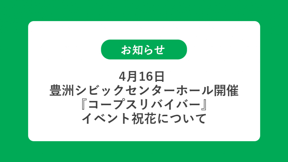4月16日  豊洲シビックセンターホール開催 『コープスリバイバー』の祝花（楽屋花・フラスタ/スタンド花）のお届けについて