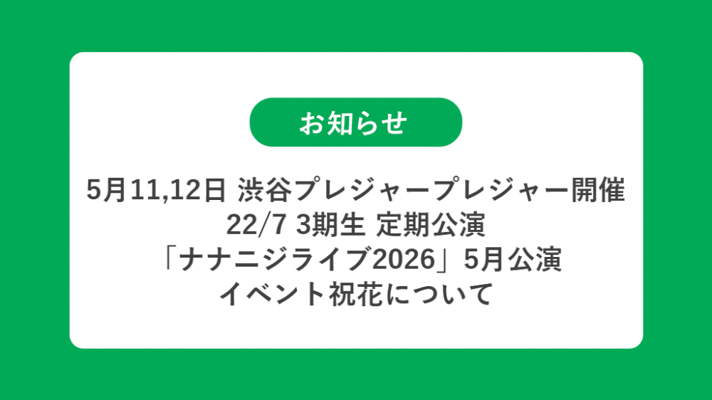 5月11,12日 渋谷プレジャープレジャー開催 22/7 3期生 定期公演 「ナナニジライブ2026」5月公演の祝花（楽屋花・フラスタ/スタンド花）のお届けについて