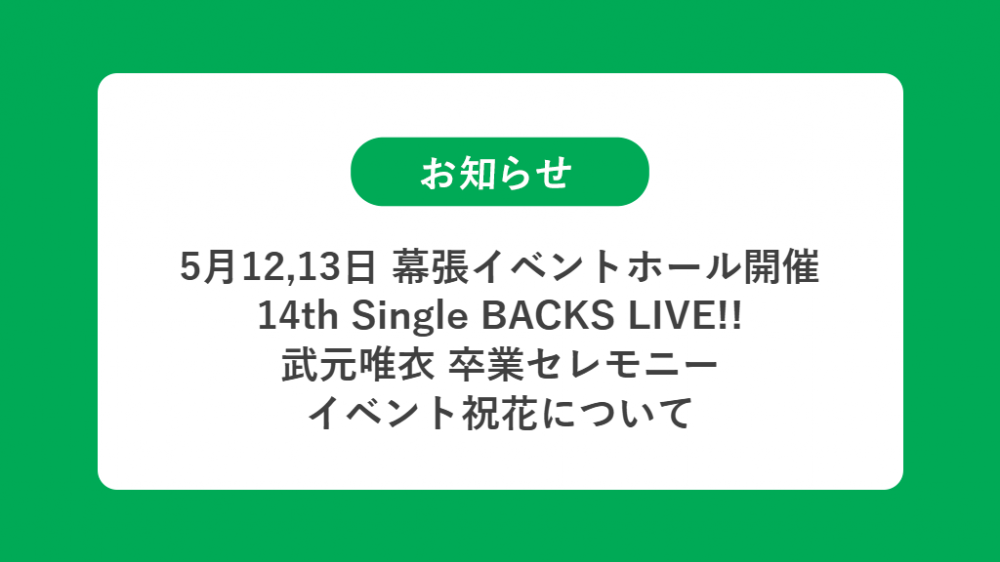 5月12,13日 幕張イベントホール開催 櫻坂46 14th Single BACKS LIVE!! ・武元唯衣 卒業セレモニーの祝花（楽屋花・フラスタ/スタンド花）のお届けについて