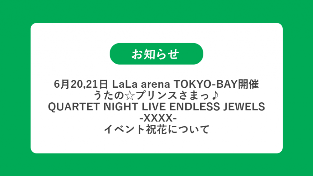 6月20,21日 LaLa arena TOKYO-BAY開催 うたの☆プリンスさまっ♪ QUARTET NIGHT LIVE ENDLESS JEWELS  -XXXX-の祝花（楽屋花・フラスタ/スタンド花）のお届けについて
