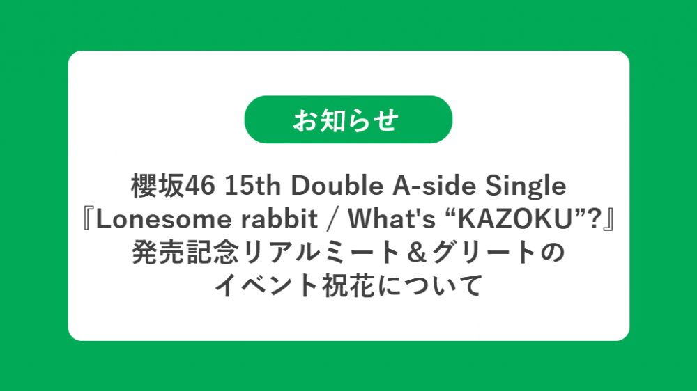 櫻坂46 15th Double A-side Single 『Lonesome rabbit / What's “KAZOKU”?』 発売記念リアルミート＆グリートの祝花（楽屋花・フラスタ/スタンド花）のお届けについて