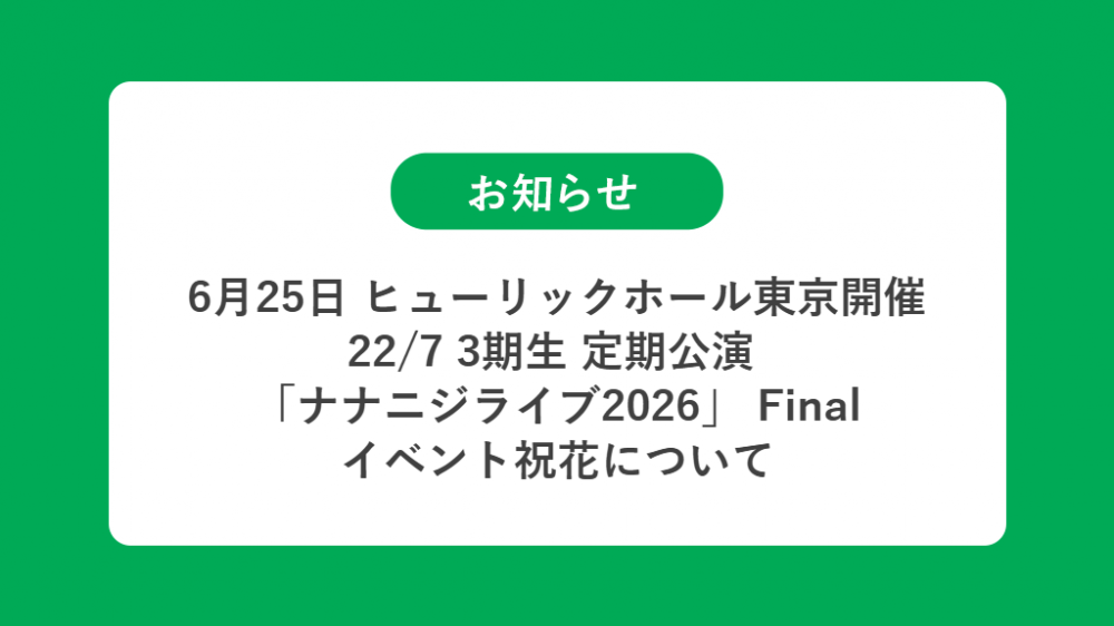 6月25日 ヒューリックホール東京開催 22/7 3期生 定期公演  「ナナニジライブ2026」 Final の祝花（楽屋花・フラスタ/スタンド花）のお届けについて